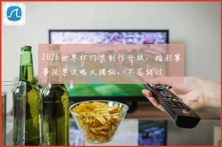 2026世界杯门票制作升级，精彩赛事抢票攻略大揭秘，不容错过