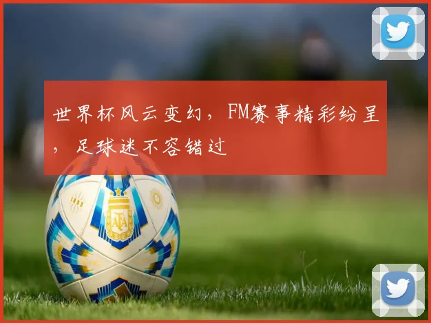世界杯风云变幻，FM赛事精彩纷呈，足球迷不容错过